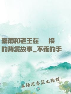 秦雨和老王在倉庫連接的背景故事
