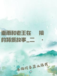秦雨和老王在倉庫連接的背景故事