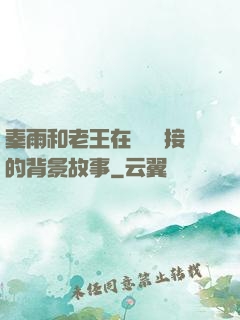 秦雨和老王在倉庫連接的背景故事