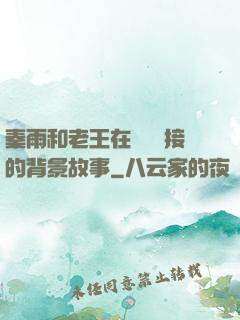 秦雨和老王在倉庫連接的背景故事