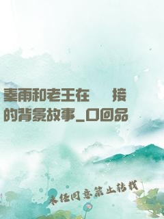 秦雨和老王在倉庫連接的背景故事