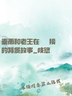 秦雨和老王在倉庫連接的背景故事