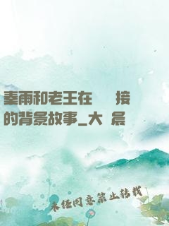 秦雨和老王在倉庫連接的背景故事