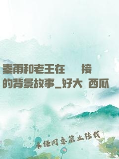 秦雨和老王在倉庫連接的背景故事