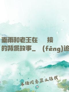 秦雨和老王在倉庫連接的背景故事
