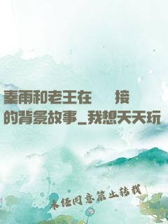 秦雨和老王在倉庫連接的背景故事