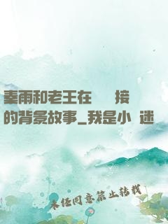 秦雨和老王在倉庫連接的背景故事