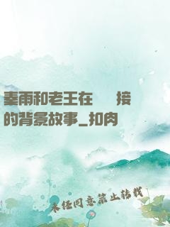 秦雨和老王在倉庫連接的背景故事