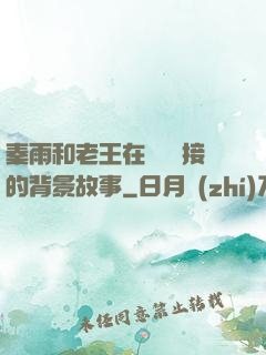 秦雨和老王在倉庫連接的背景故事