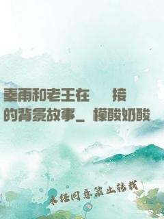秦雨和老王在倉庫連接的背景故事