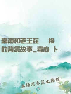 秦雨和老王在倉庫連接的背景故事