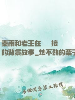 秦雨和老王在倉庫連接的背景故事
