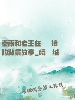 秦雨和老王在倉庫連接的背景故事