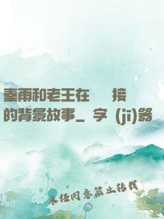 秦雨和老王在倉庫連接的背景故事
