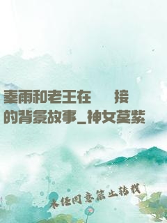 秦雨和老王在倉庫連接的背景故事