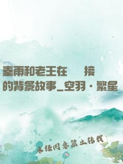 秦雨和老王在倉庫連接的背景故事
