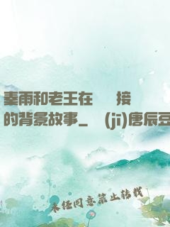 秦雨和老王在倉庫連接的背景故事