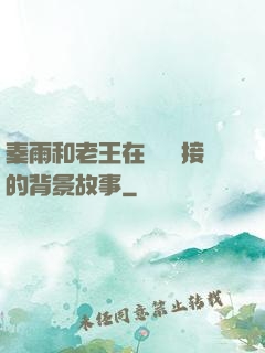 秦雨和老王在倉庫連接的背景故事