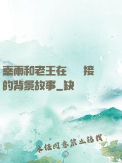 秦雨和老王在倉庫連接的背景故事