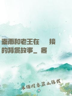 秦雨和老王在倉庫連接的背景故事