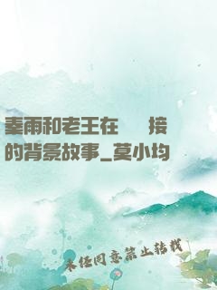 秦雨和老王在倉庫連接的背景故事