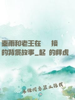 秦雨和老王在倉庫連接的背景故事