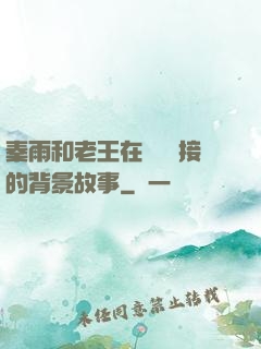 秦雨和老王在倉庫連接的背景故事