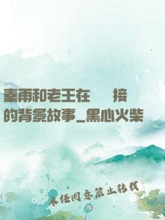 秦雨和老王在倉庫連接的背景故事
