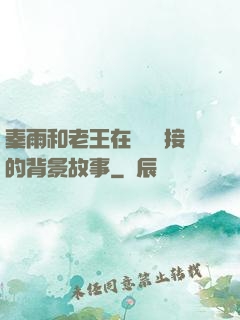 秦雨和老王在倉庫連接的背景故事