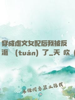 穿成虐文女配后我被反派們團(tuán)寵了