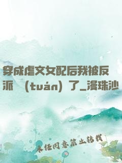 穿成虐文女配后我被反派們團(tuán)寵了