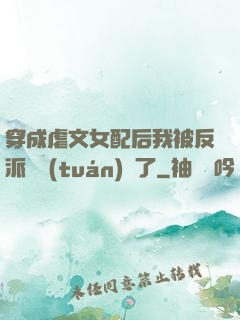 穿成虐文女配后我被反派們團(tuán)寵了