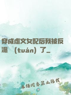 穿成虐文女配后我被反派們團(tuán)寵了