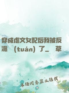 穿成虐文女配后我被反派們團(tuán)寵了