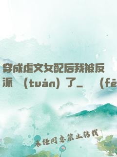 穿成虐文女配后我被反派們團(tuán)寵了