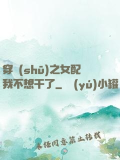 穿書(shū)之女配我不想干了