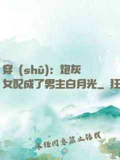 穿書(shū)：炮灰女配成了男主白月光