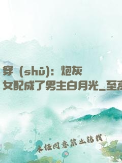 穿書(shū)：炮灰女配成了男主白月光