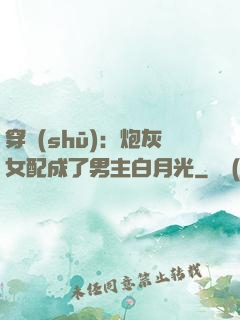 穿書(shū)：炮灰女配成了男主白月光
