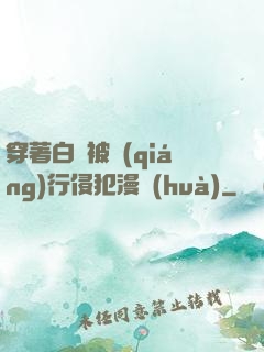 穿著白絲被強(qiáng)行侵犯漫畫(huà)
