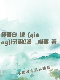 穿著白絲被強(qiáng)行侵犯漫畫
