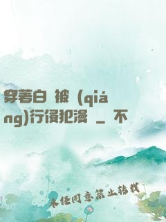 穿著白絲被強(qiáng)行侵犯漫畫