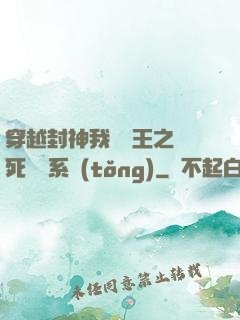 穿越封神我為紂王之氣死鴻鈞系統(tǒng)
