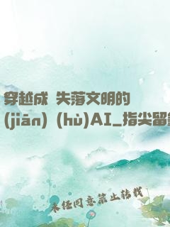 穿越成為失落文明的監(jiān)護(hù)AI