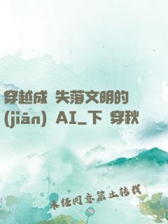 穿越成為失落文明的監(jiān)護AI