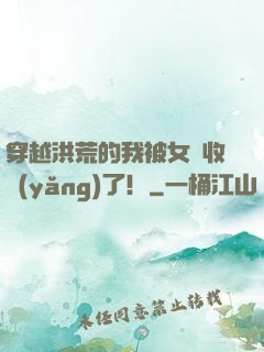 穿越洪荒的我被女媧收養(yǎng)了！
