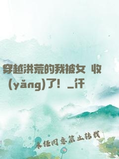 穿越洪荒的我被女媧收養(yǎng)了！