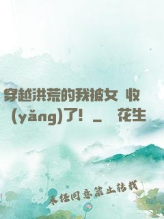 穿越洪荒的我被女媧收養(yǎng)了！
