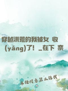 穿越洪荒的我被女媧收養(yǎng)了！