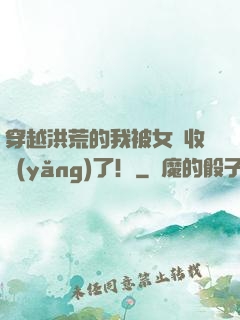 穿越洪荒的我被女媧收養(yǎng)了！